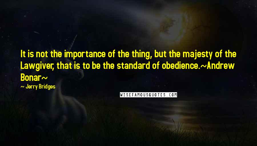 Jerry Bridges Quotes: It is not the importance of the thing, but the majesty of the Lawgiver, that is to be the standard of obedience.~Andrew Bonar~