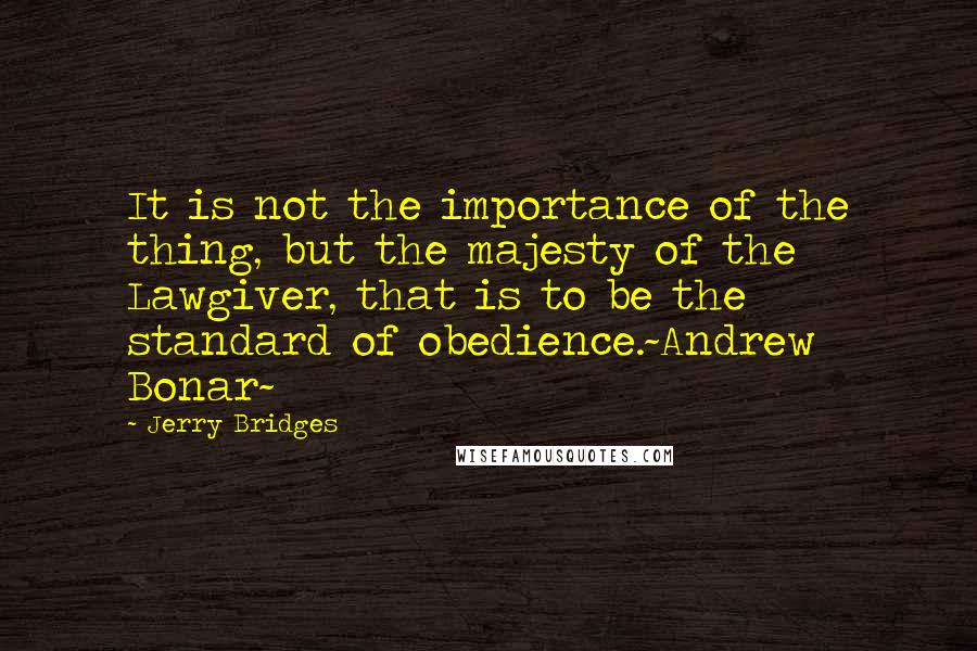 Jerry Bridges Quotes: It is not the importance of the thing, but the majesty of the Lawgiver, that is to be the standard of obedience.~Andrew Bonar~