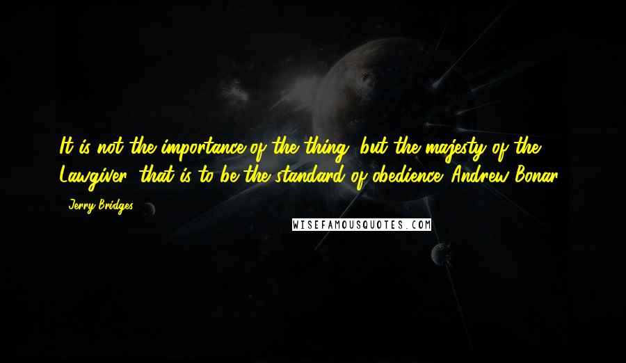 Jerry Bridges Quotes: It is not the importance of the thing, but the majesty of the Lawgiver, that is to be the standard of obedience.~Andrew Bonar~