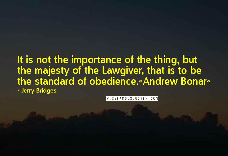 Jerry Bridges Quotes: It is not the importance of the thing, but the majesty of the Lawgiver, that is to be the standard of obedience.~Andrew Bonar~