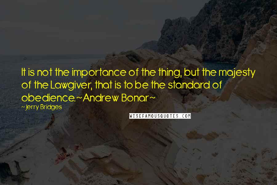 Jerry Bridges Quotes: It is not the importance of the thing, but the majesty of the Lawgiver, that is to be the standard of obedience.~Andrew Bonar~