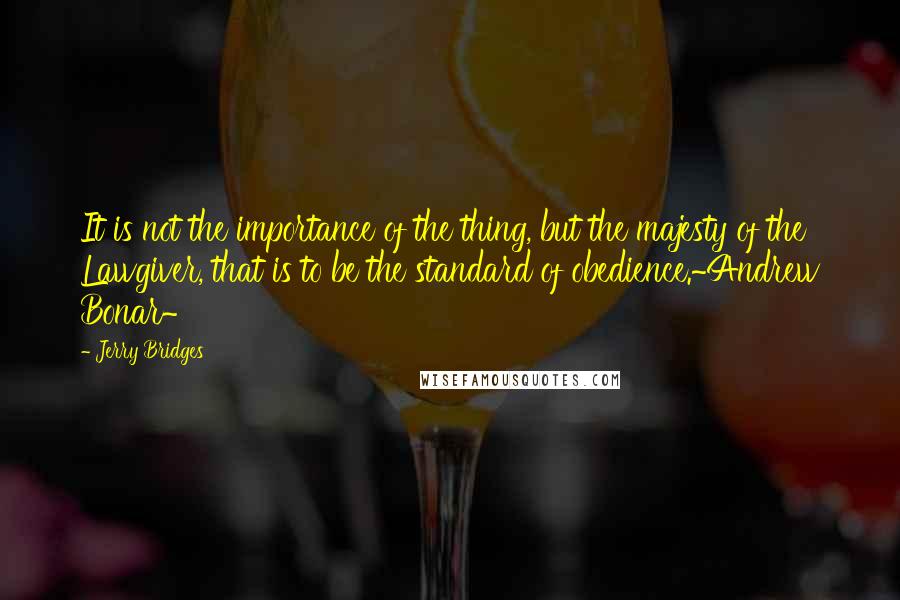 Jerry Bridges Quotes: It is not the importance of the thing, but the majesty of the Lawgiver, that is to be the standard of obedience.~Andrew Bonar~