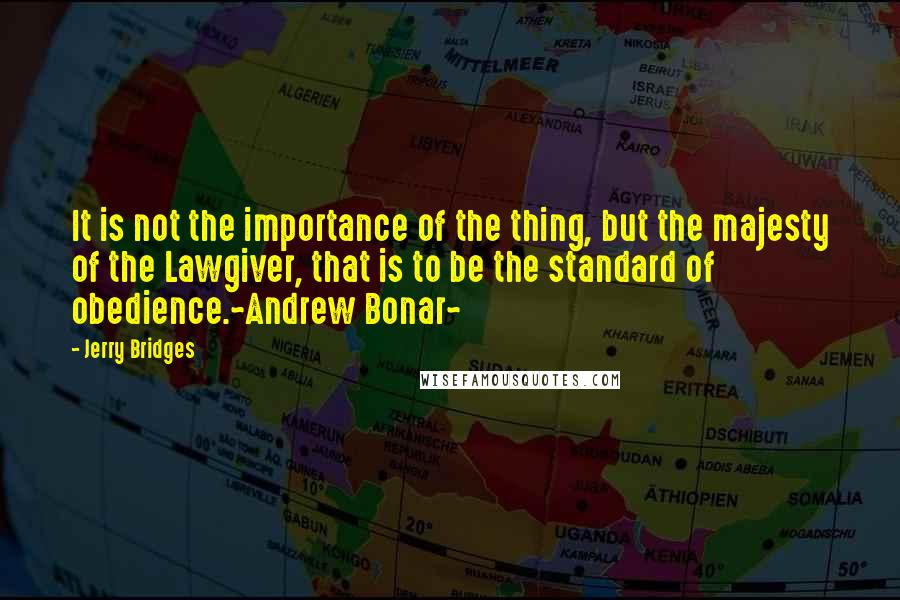 Jerry Bridges Quotes: It is not the importance of the thing, but the majesty of the Lawgiver, that is to be the standard of obedience.~Andrew Bonar~