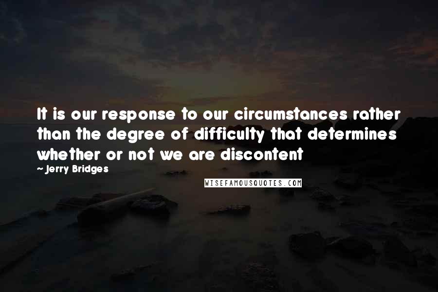 Jerry Bridges Quotes: It is our response to our circumstances rather than the degree of difficulty that determines whether or not we are discontent