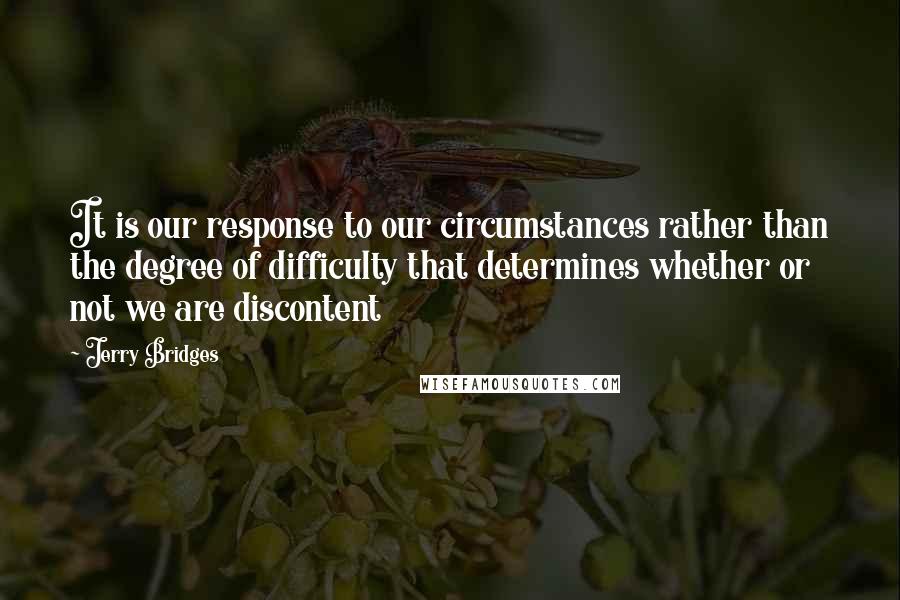 Jerry Bridges Quotes: It is our response to our circumstances rather than the degree of difficulty that determines whether or not we are discontent