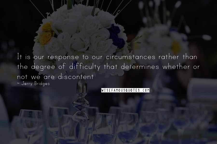 Jerry Bridges Quotes: It is our response to our circumstances rather than the degree of difficulty that determines whether or not we are discontent