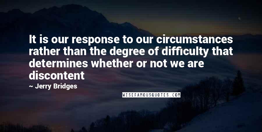 Jerry Bridges Quotes: It is our response to our circumstances rather than the degree of difficulty that determines whether or not we are discontent