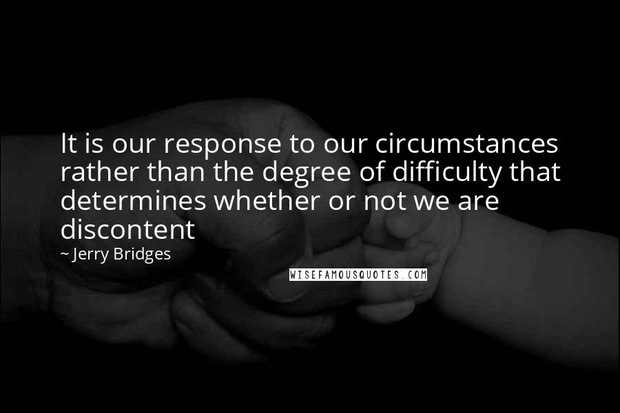 Jerry Bridges Quotes: It is our response to our circumstances rather than the degree of difficulty that determines whether or not we are discontent