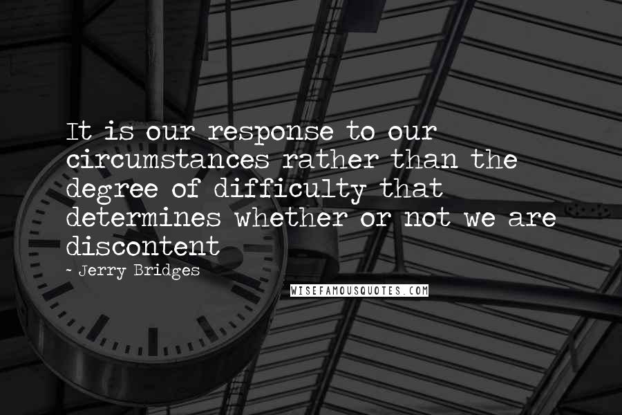 Jerry Bridges Quotes: It is our response to our circumstances rather than the degree of difficulty that determines whether or not we are discontent