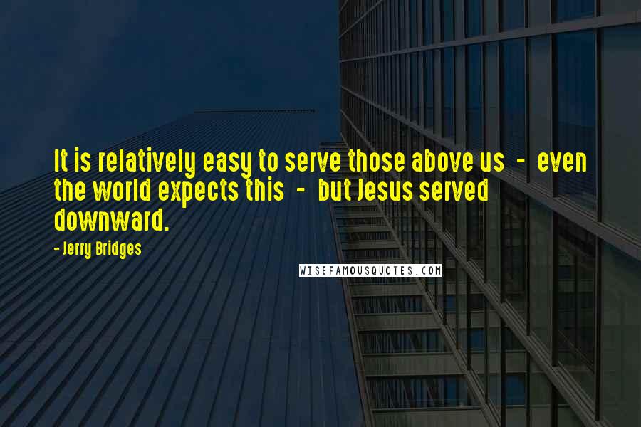 Jerry Bridges Quotes: It is relatively easy to serve those above us  -  even the world expects this  -  but Jesus served downward.