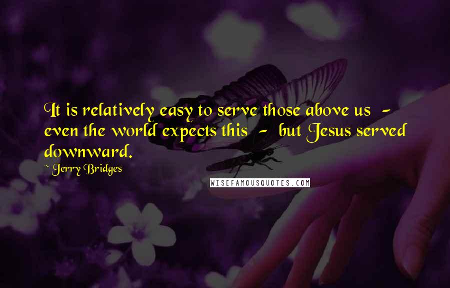 Jerry Bridges Quotes: It is relatively easy to serve those above us  -  even the world expects this  -  but Jesus served downward.