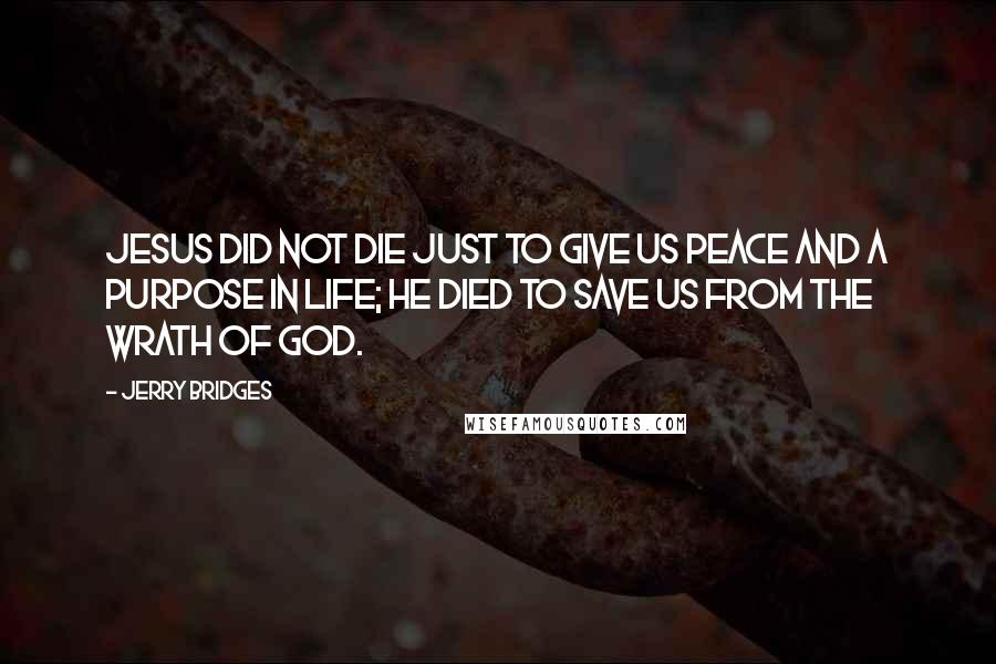 Jerry Bridges Quotes: Jesus did not die just to give us peace and a purpose in life; he died to save us from the wrath of God.