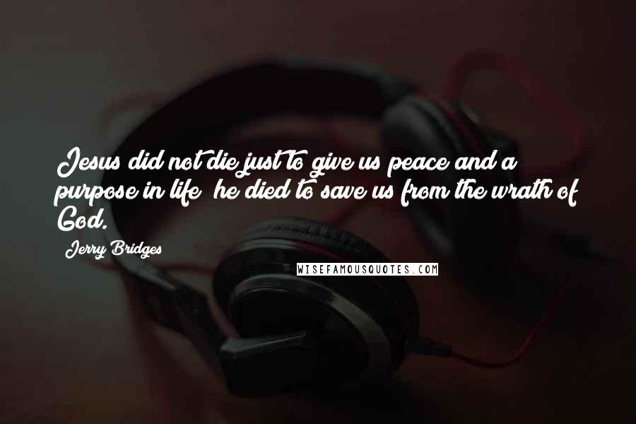 Jerry Bridges Quotes: Jesus did not die just to give us peace and a purpose in life; he died to save us from the wrath of God.