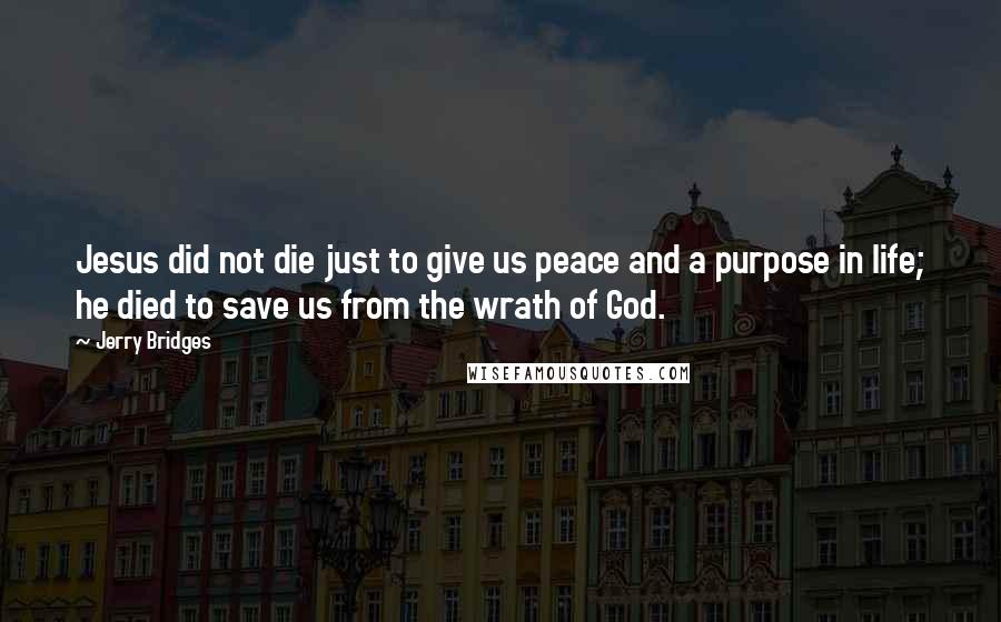 Jerry Bridges Quotes: Jesus did not die just to give us peace and a purpose in life; he died to save us from the wrath of God.