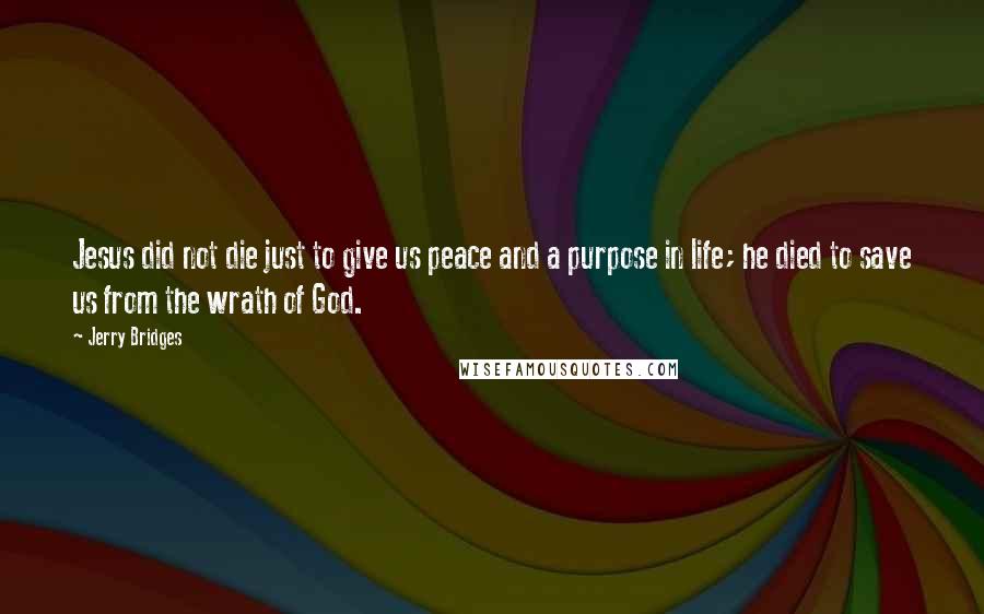 Jerry Bridges Quotes: Jesus did not die just to give us peace and a purpose in life; he died to save us from the wrath of God.