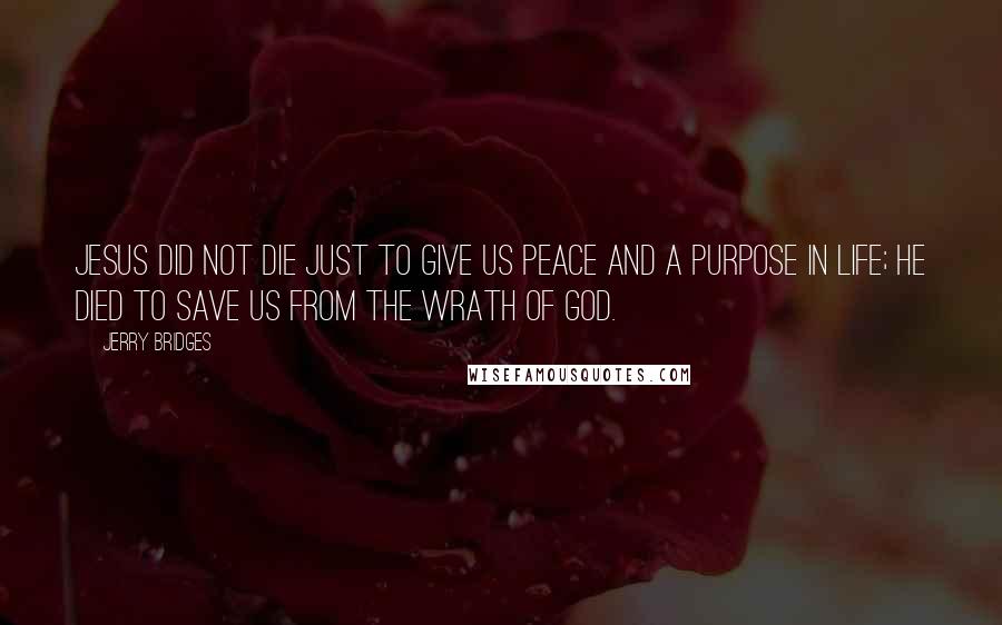 Jerry Bridges Quotes: Jesus did not die just to give us peace and a purpose in life; he died to save us from the wrath of God.