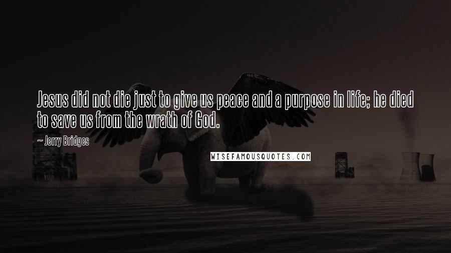 Jerry Bridges Quotes: Jesus did not die just to give us peace and a purpose in life; he died to save us from the wrath of God.