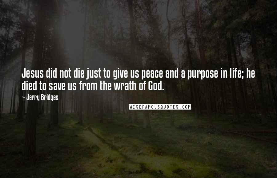 Jerry Bridges Quotes: Jesus did not die just to give us peace and a purpose in life; he died to save us from the wrath of God.