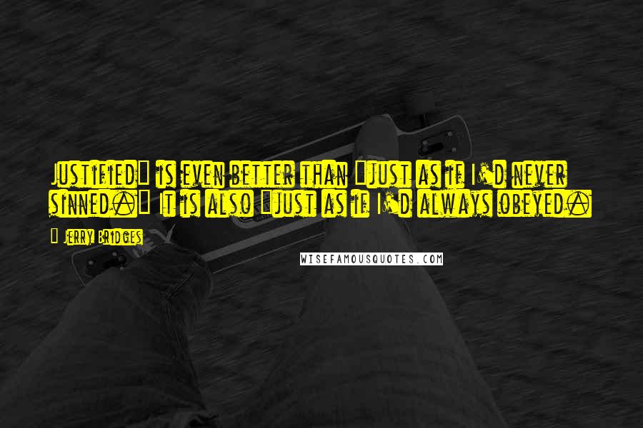 Jerry Bridges Quotes: Justified" is even better than "just as if I'd never sinned." It is also "just as if I'd always obeyed.