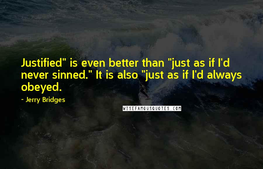 Jerry Bridges Quotes: Justified" is even better than "just as if I'd never sinned." It is also "just as if I'd always obeyed.