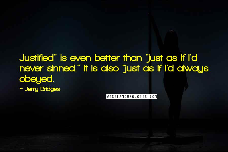 Jerry Bridges Quotes: Justified" is even better than "just as if I'd never sinned." It is also "just as if I'd always obeyed.