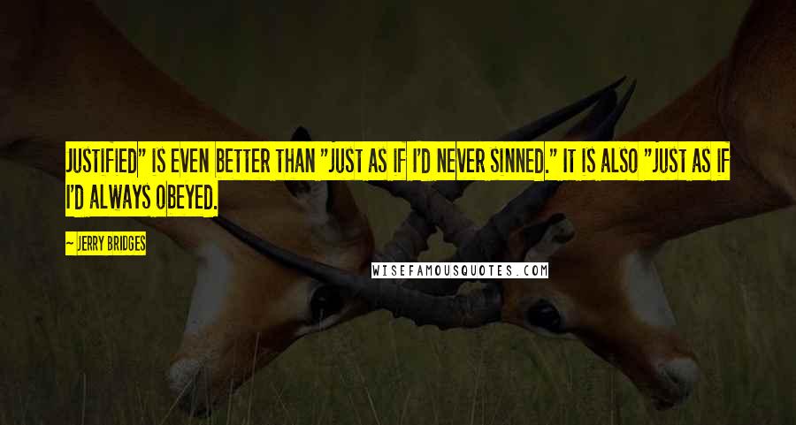 Jerry Bridges Quotes: Justified" is even better than "just as if I'd never sinned." It is also "just as if I'd always obeyed.