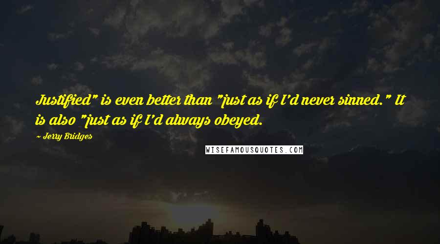 Jerry Bridges Quotes: Justified" is even better than "just as if I'd never sinned." It is also "just as if I'd always obeyed.