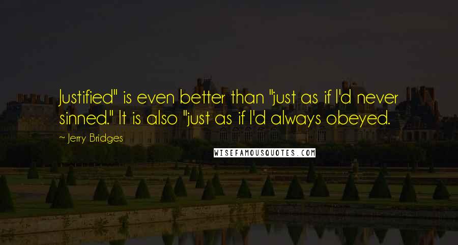 Jerry Bridges Quotes: Justified" is even better than "just as if I'd never sinned." It is also "just as if I'd always obeyed.