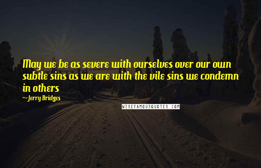 Jerry Bridges Quotes: May we be as severe with ourselves over our own subtle sins as we are with the vile sins we condemn in others