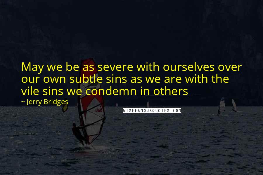 Jerry Bridges Quotes: May we be as severe with ourselves over our own subtle sins as we are with the vile sins we condemn in others