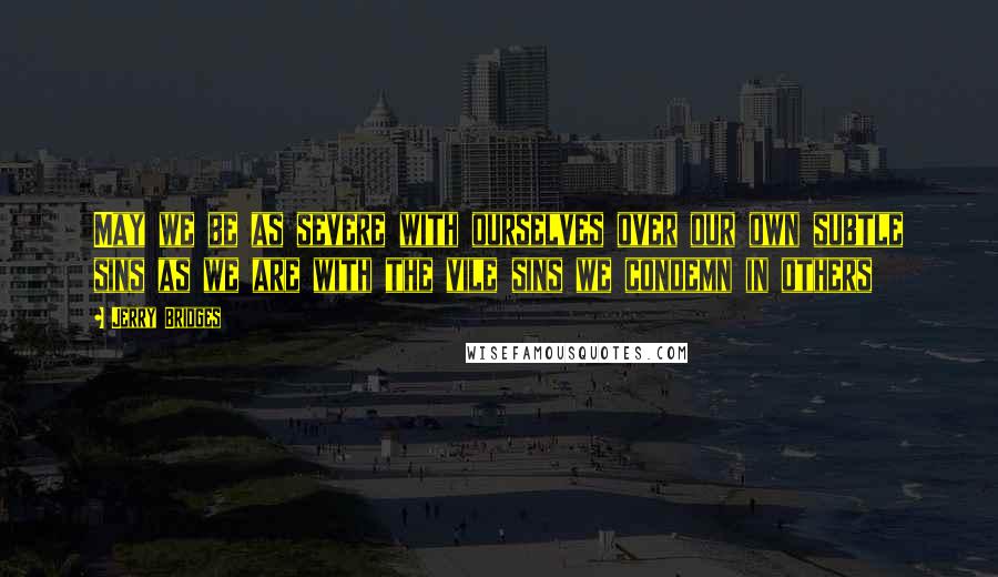 Jerry Bridges Quotes: May we be as severe with ourselves over our own subtle sins as we are with the vile sins we condemn in others