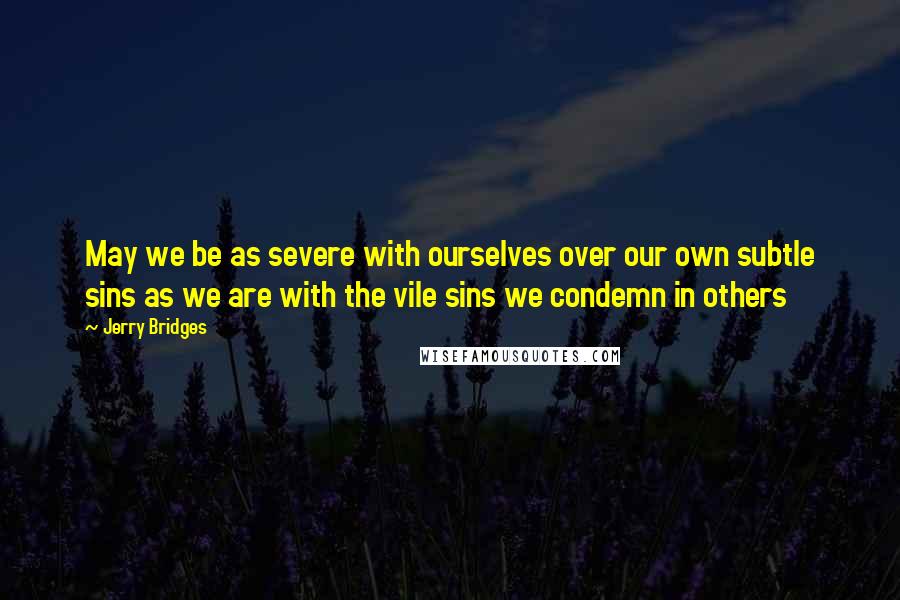 Jerry Bridges Quotes: May we be as severe with ourselves over our own subtle sins as we are with the vile sins we condemn in others