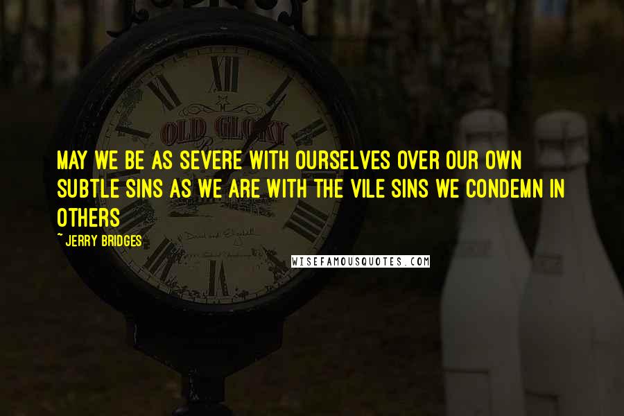 Jerry Bridges Quotes: May we be as severe with ourselves over our own subtle sins as we are with the vile sins we condemn in others