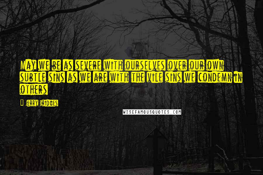 Jerry Bridges Quotes: May we be as severe with ourselves over our own subtle sins as we are with the vile sins we condemn in others