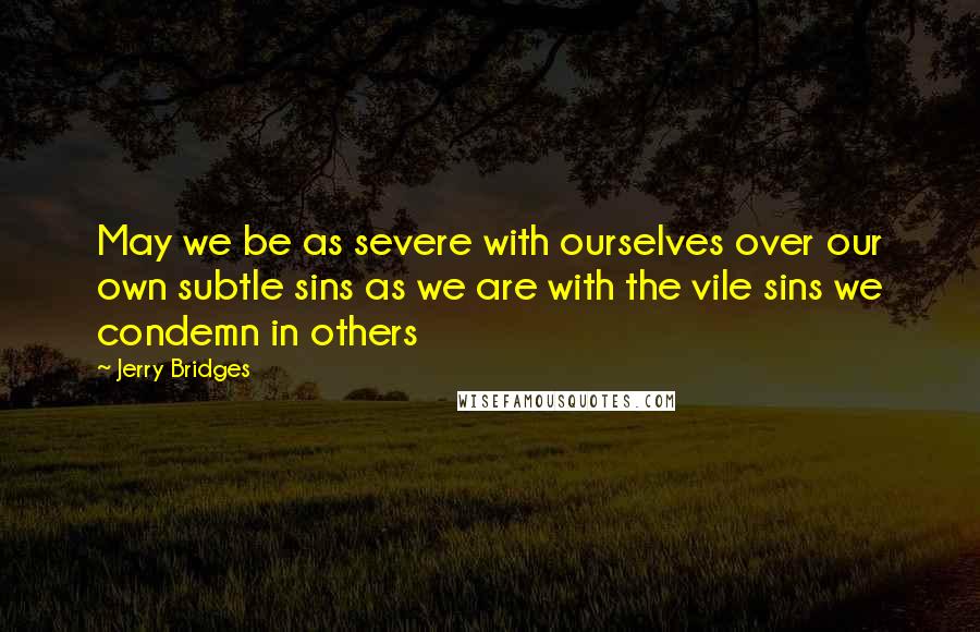 Jerry Bridges Quotes: May we be as severe with ourselves over our own subtle sins as we are with the vile sins we condemn in others