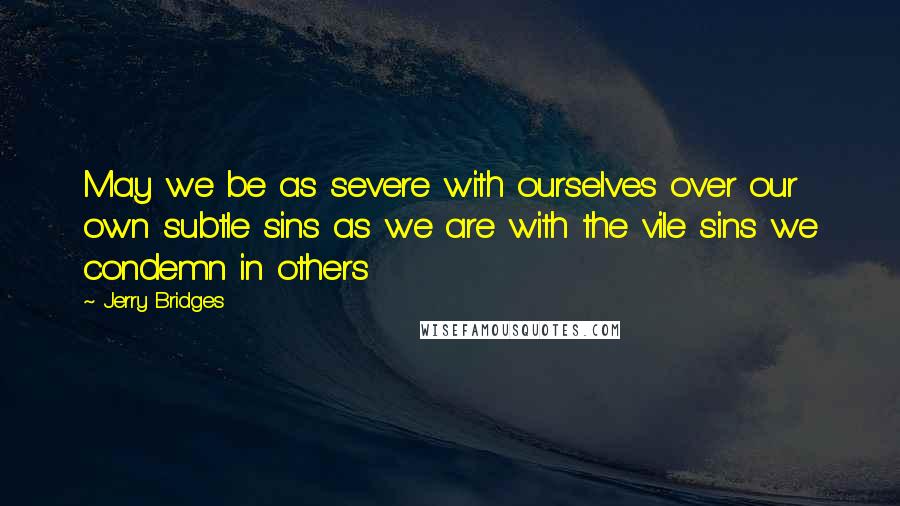 Jerry Bridges Quotes: May we be as severe with ourselves over our own subtle sins as we are with the vile sins we condemn in others