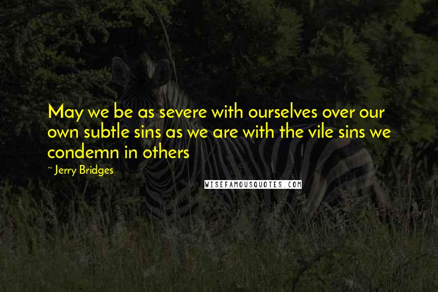 Jerry Bridges Quotes: May we be as severe with ourselves over our own subtle sins as we are with the vile sins we condemn in others