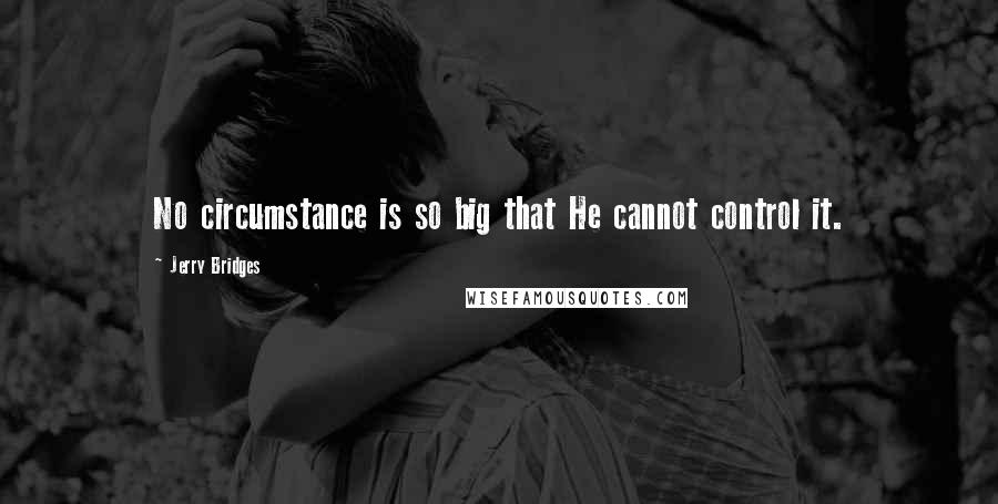 Jerry Bridges Quotes: No circumstance is so big that He cannot control it.