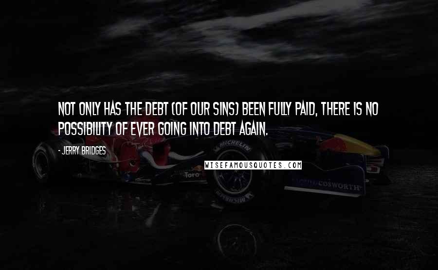 Jerry Bridges Quotes: Not only has the debt (of our sins) been fully paid, there is no possibility of ever going into debt again.