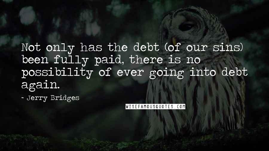 Jerry Bridges Quotes: Not only has the debt (of our sins) been fully paid, there is no possibility of ever going into debt again.