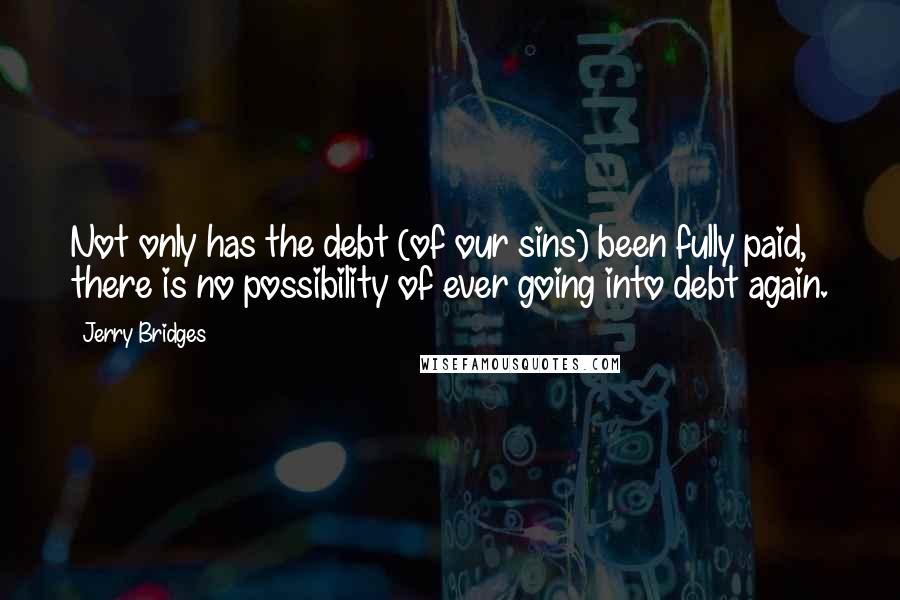 Jerry Bridges Quotes: Not only has the debt (of our sins) been fully paid, there is no possibility of ever going into debt again.
