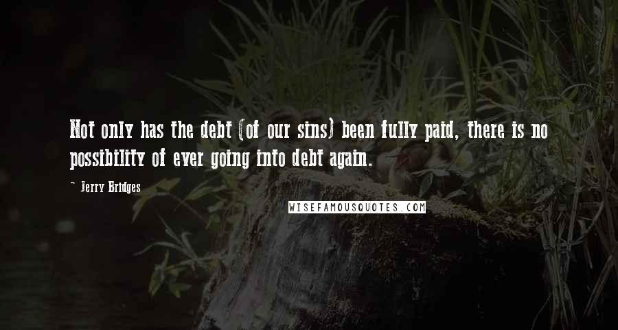 Jerry Bridges Quotes: Not only has the debt (of our sins) been fully paid, there is no possibility of ever going into debt again.