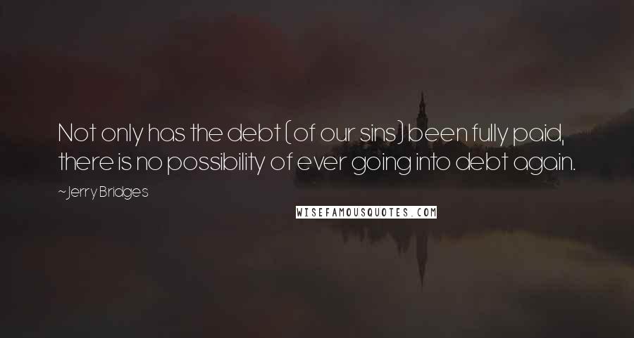 Jerry Bridges Quotes: Not only has the debt (of our sins) been fully paid, there is no possibility of ever going into debt again.