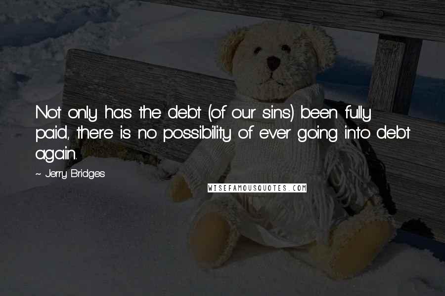 Jerry Bridges Quotes: Not only has the debt (of our sins) been fully paid, there is no possibility of ever going into debt again.