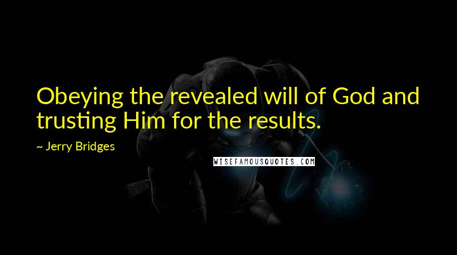 Jerry Bridges Quotes: Obeying the revealed will of God and trusting Him for the results.