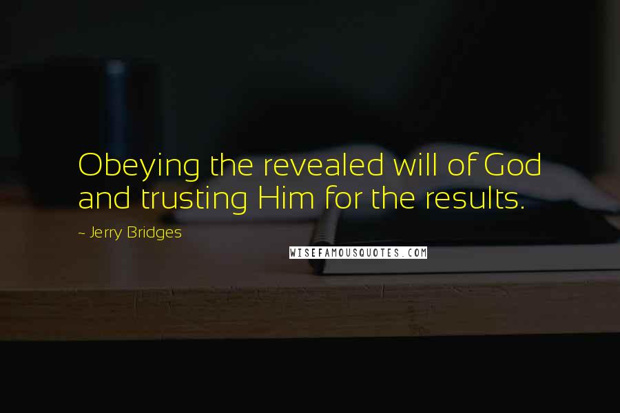 Jerry Bridges Quotes: Obeying the revealed will of God and trusting Him for the results.