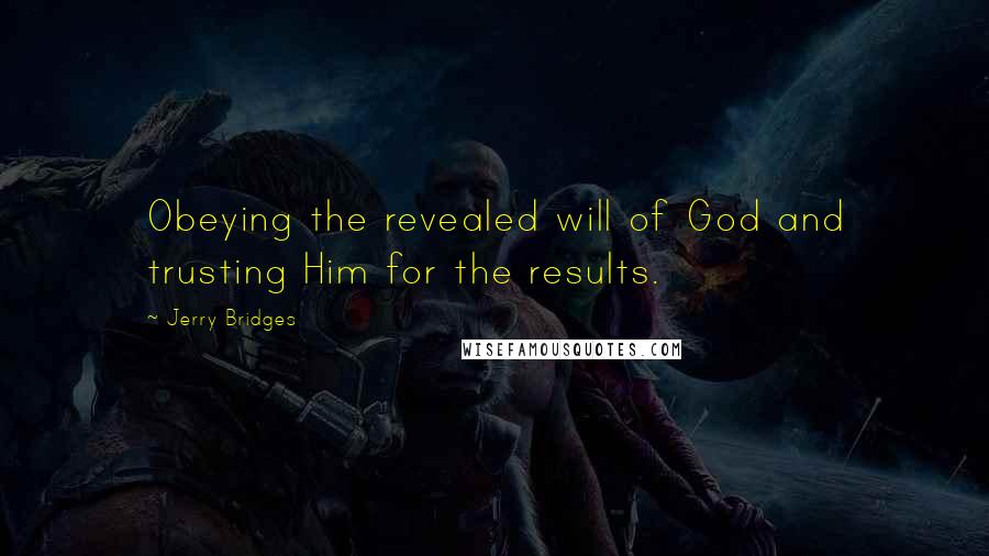 Jerry Bridges Quotes: Obeying the revealed will of God and trusting Him for the results.