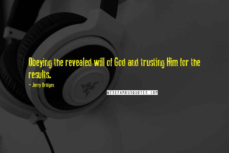 Jerry Bridges Quotes: Obeying the revealed will of God and trusting Him for the results.