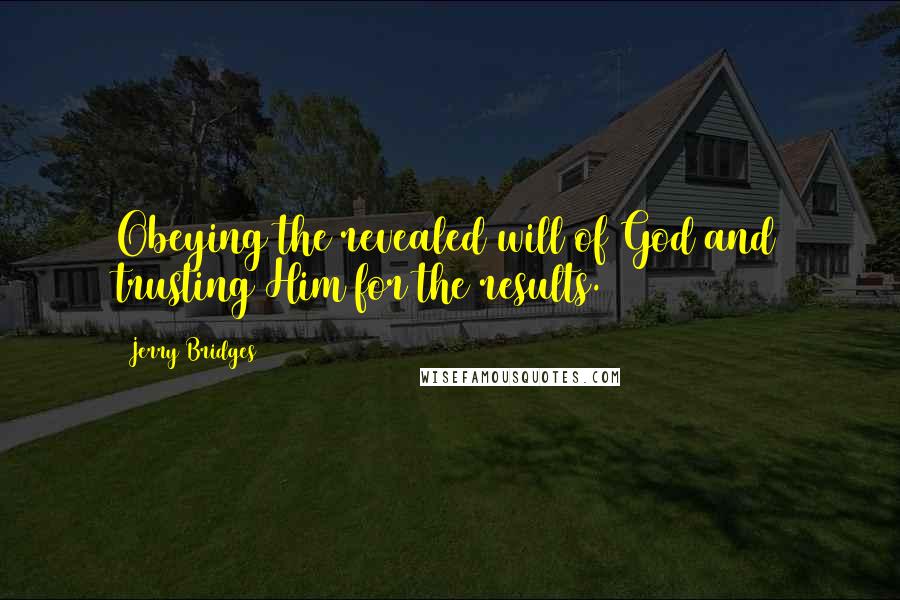 Jerry Bridges Quotes: Obeying the revealed will of God and trusting Him for the results.