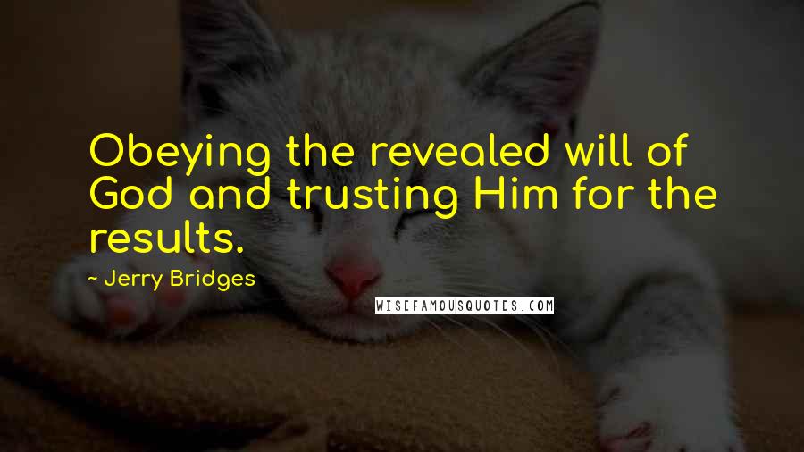 Jerry Bridges Quotes: Obeying the revealed will of God and trusting Him for the results.